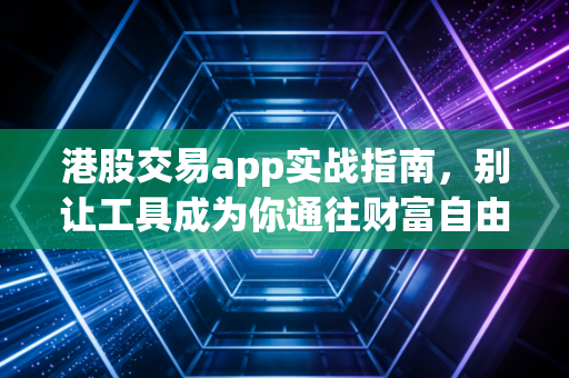 港股交易app实战指南，别让工具成为你通往财富自由的绊脚石