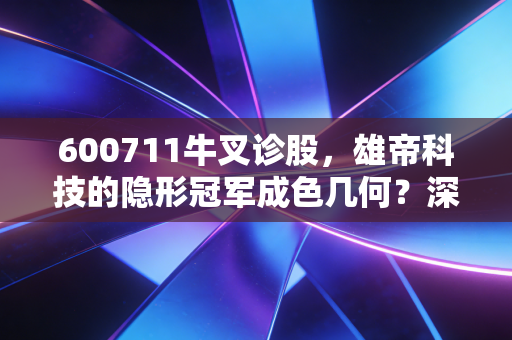 600711牛叉诊股,雄帝科技的隐形冠军成色几何?深度拆解这只小而美的科技股