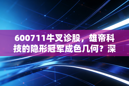 600711牛叉诊股,雄帝科技的隐形冠军成色几何?深度拆解这只小而美的科技股