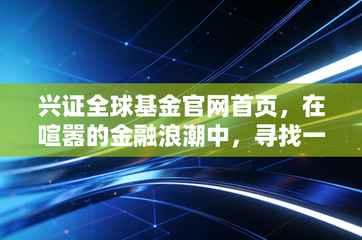 兴证全球基金官网首页，在喧嚣的金融浪潮中，寻找一份长期主义的宁静