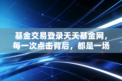 基金交易登录天天基金网,每一次点击背后,都是一场与人性弱点的博弈