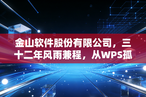 金山软件股份有限公司，三十二年风雨兼程，从WPS孤勇者到AI时代的全能选手