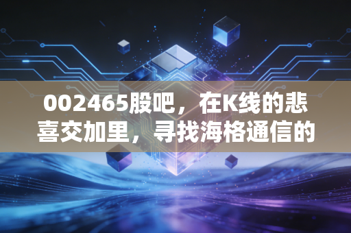 002465股吧，在K线的悲喜交加里，寻找海格通信的星辰大海