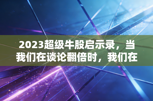 2023超级牛股启示录，当我们在谈论翻倍时，我们在谈论什么？