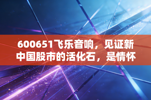 600651飞乐音响，见证新中国股市的活化石，是情怀的寄托还是资本的博弈？
