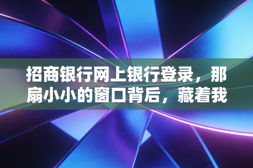 招商银行网上银行登录，那扇小小的窗口背后，藏着我们这一代人的财富焦虑与安全感