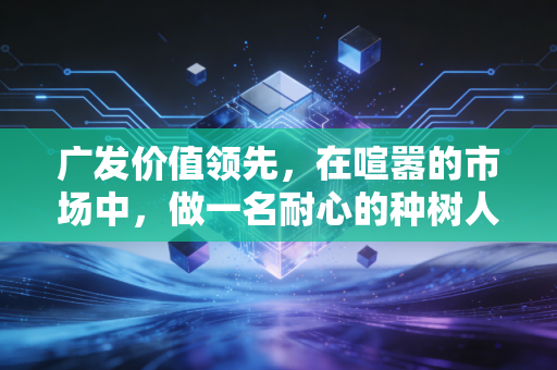 广发价值领先,在喧嚣的市场中,做一名耐心的种树人