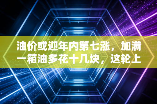 油价或迎年内第七涨，加满一箱油多花十几块，这轮上涨到底谁在背锅？