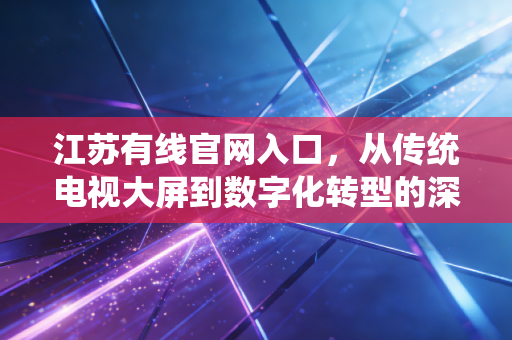 江苏有线官网入口，从传统电视大屏到数字化转型的深度观察