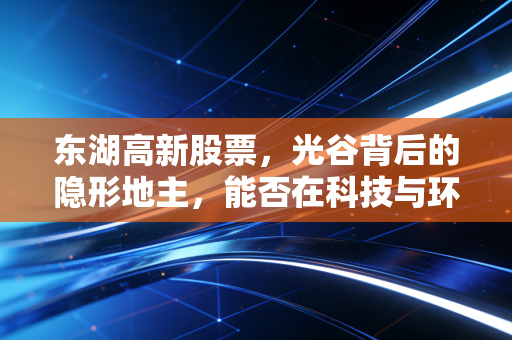 东湖高新股票,光谷背后的隐形地主,能否在科技与环保的双轮驱动下突围?