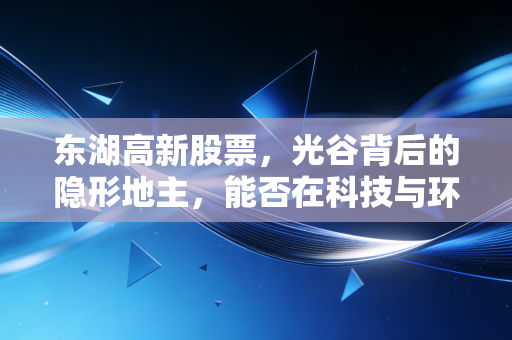 东湖高新股票,光谷背后的隐形地主,能否在科技与环保的双轮驱动下突围?