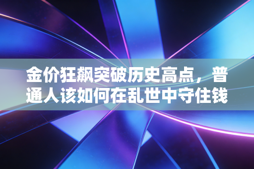 金价狂飙突破历史高点,普通人该如何在乱世中守住钱袋子?