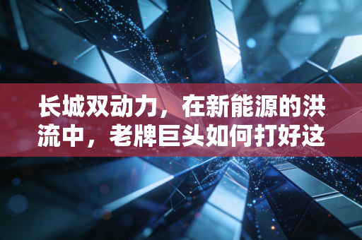 长城双动力，在新能源的洪流中，老牌巨头如何打好这张翻身牌？