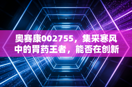 奥赛康002755，集采寒风中的胃药王者，能否在创新赛道迎来第二春？