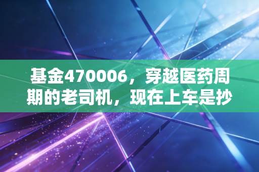 基金470006,穿越医药周期的老司机,现在上车是抄底还是接盘?