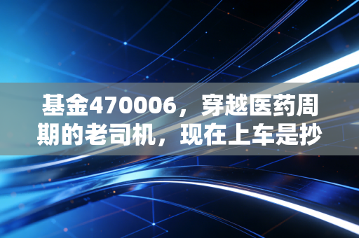 基金470006,穿越医药周期的老司机,现在上车是抄底还是接盘?