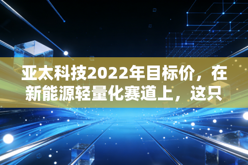亚太科技2022年目标价，在新能源轻量化赛道上，这只隐形冠军能否冲击15元甚至更高？