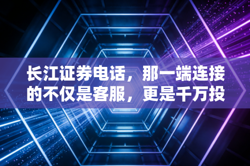 长江证券电话,那一端连接的不仅是客服,更是千万投资者的焦虑与希望