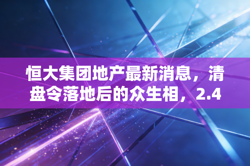 恒大集团地产最新消息,清盘令落地后的众生相,2.4万亿债务究竟由谁买单?