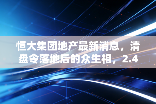 恒大集团地产最新消息,清盘令落地后的众生相,2.4万亿债务究竟由谁买单?