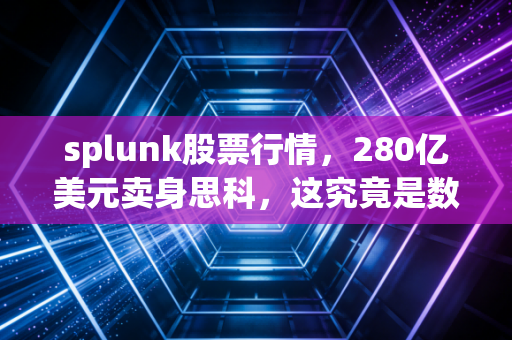 splunk股票行情，280亿美元卖身思科，这究竟是数据巨头的无奈还是明智的转身？
