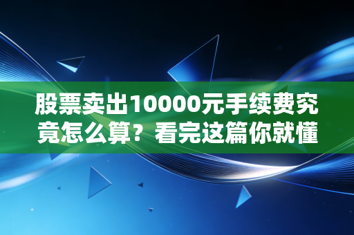 股票卖出10000元手续费究竟怎么算？看完这篇你就懂了，别再当冤大头