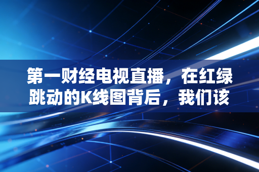 第一财经电视直播,在红绿跳动的K线图背后,我们该如何读懂这个时代的财富焦虑?