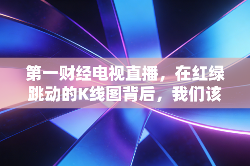 第一财经电视直播，在红绿跳动的K线图背后，我们该如何读懂这个时代的财富焦虑？