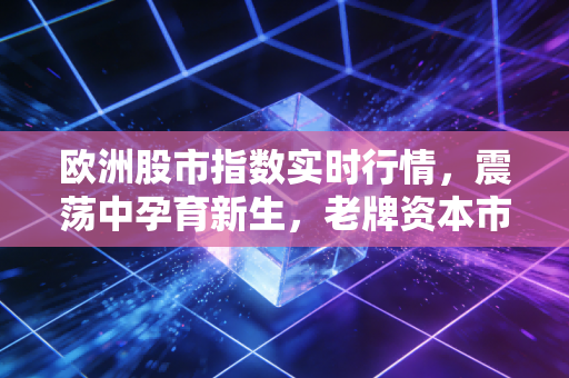 欧洲股市指数实时行情,震荡中孕育新生,老牌资本市场的韧性何在?