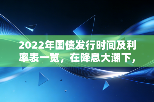 2022年国债发行时间及利率表一览,在降息大潮下,普通人如何守住钱袋子?