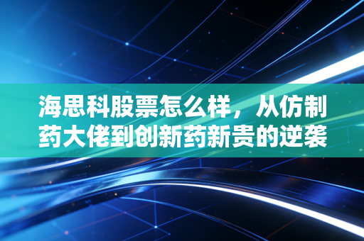 海思科股票怎么样,从仿制药大佬到创新药新贵的逆袭之路,值得长线持有吗?