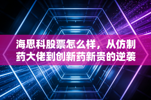 海思科股票怎么样,从仿制药大佬到创新药新贵的逆袭之路,值得长线持有吗?