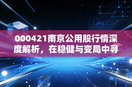 000421南京公用股行情深度解析,在稳健与变局中寻找普通投资者的机会