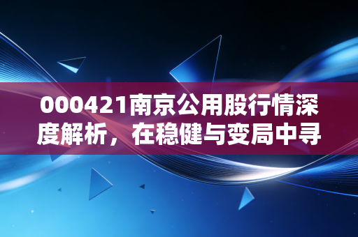 000421南京公用股行情深度解析,在稳健与变局中寻找普通投资者的机会