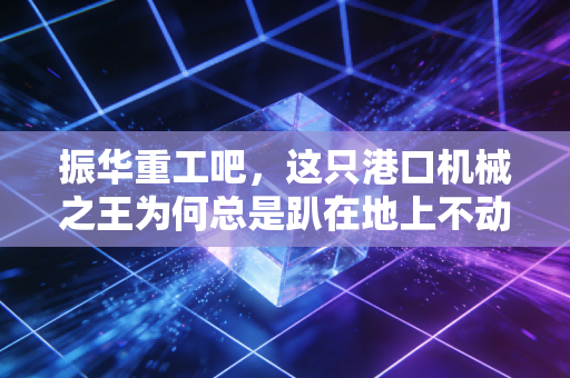 振华重工吧,这只港口机械之王为何总是趴在地上不动?咱们来扒一扒它的里子与面子