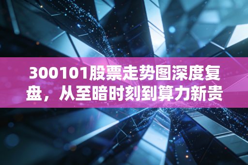 300101股票走势图深度复盘,从至暗时刻到算力新贵,中兴通讯这只硬科技还能上车吗?
