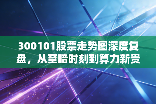 300101股票走势图深度复盘,从至暗时刻到算力新贵,中兴通讯这只硬科技还能上车吗?