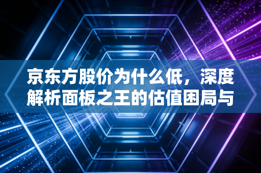 京东方股价为什么低,深度解析面板之王的估值困局与未来突围