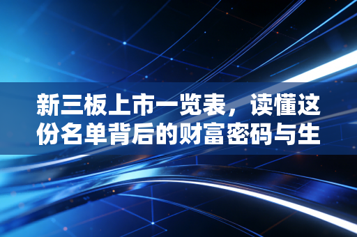 新三板上市一览表,读懂这份名单背后的财富密码与生存法则