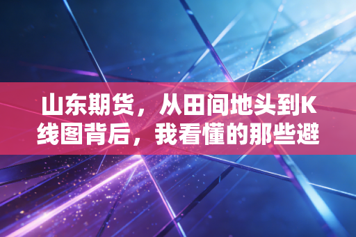 山东期货,从田间地头到K线图背后,我看懂的那些避险智慧