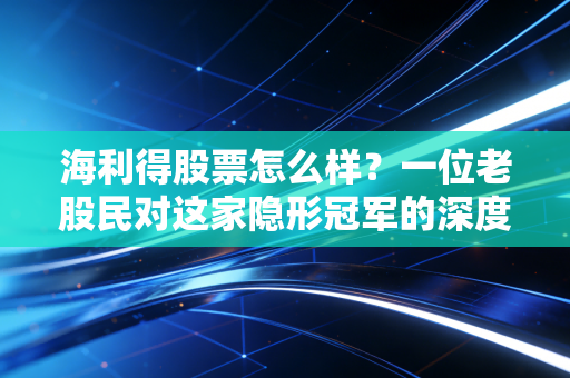 海利得股票怎么样?一位老股民对这家隐形冠军的深度复盘与实操建议