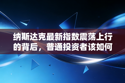纳斯达克最新指数震荡上行的背后,普通投资者该如何在AI浪潮中守住财富?