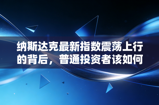 纳斯达克最新指数震荡上行的背后,普通投资者该如何在AI浪潮中守住财富?