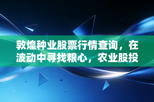 敦煌种业股票行情查询,在波动中寻找粮心,农业股投资的苦乐与坚守