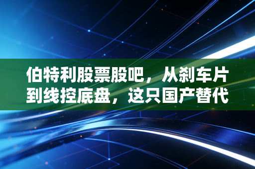 伯特利股票股吧，从刹车片到线控底盘，这只国产替代的龙头还能飞多远？