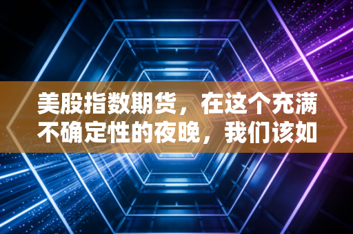 美股指数期货，在这个充满不确定性的夜晚，我们该如何预判明天的开盘？