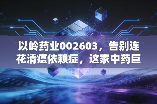 以岭药业002603,告别连花清瘟依赖症,这家中药巨头还能讲出什么新故事?