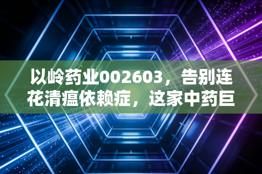 以岭药业002603，告别连花清瘟依赖症，这家中药巨头还能讲出什么新故事？