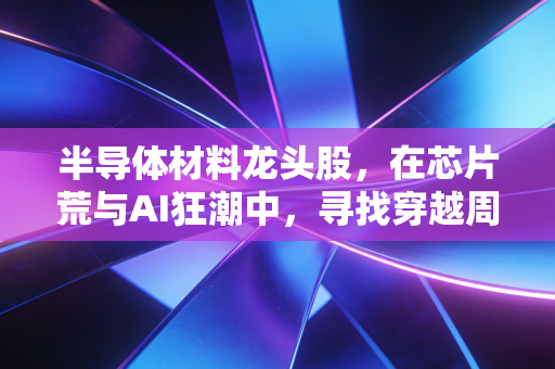 半导体材料龙头股，在芯片荒与AI狂潮中，寻找穿越周期的卖铲人