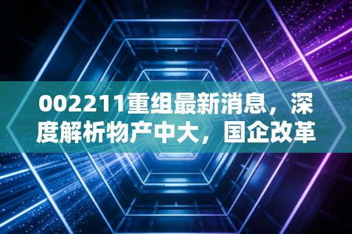 002211重组最新消息，深度解析物产中大，国企改革下的大象起舞与价值重估